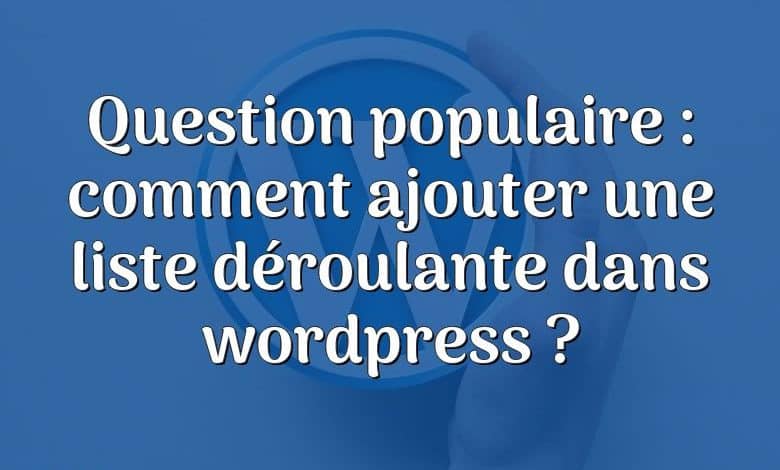 Question populaire : comment ajouter une liste déroulante dans wordpress ?